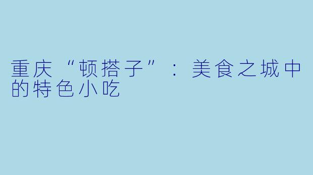 重庆“顿搭子”：美食之城中的特色小吃