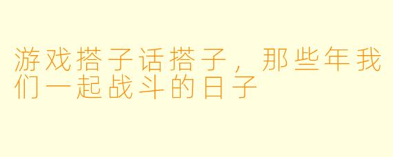 游戏搭子话搭子，那些年我们一起战斗的日子