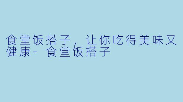 食堂饭搭子，让你吃得美味又健康-食堂饭搭子