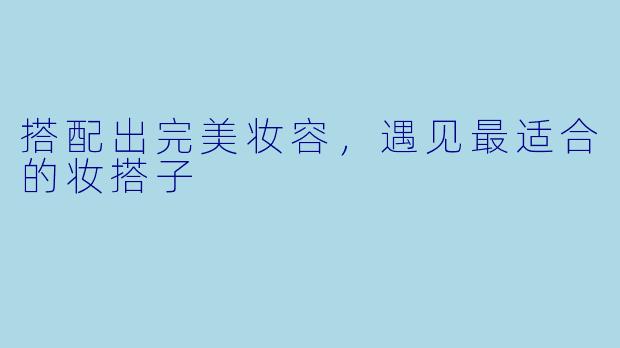 搭配出完美妆容，遇见最适合的妆搭子