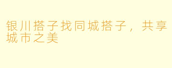 银川搭子找同城搭子，共享城市之美