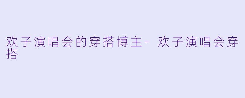 欢子演唱会的穿搭博主-欢子演唱会穿搭