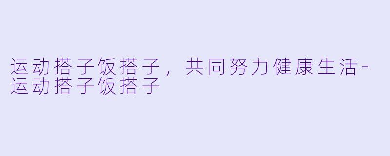 运动搭子饭搭子，共同努力健康生活-运动搭子饭搭子