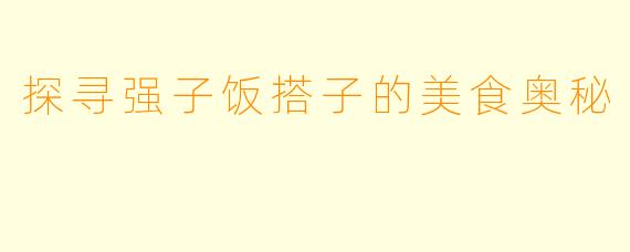 探寻强子饭搭子的美食奥秘