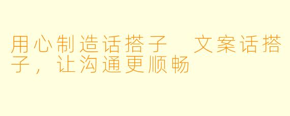 用心制造话搭子 文案话搭子，让沟通更顺畅