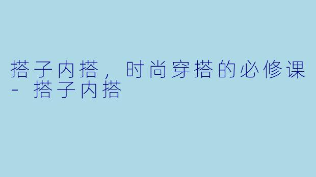 搭子内搭，时尚穿搭的必修课-搭子内搭