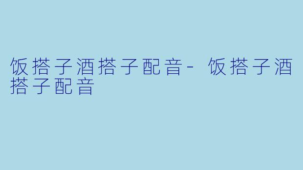 饭搭子酒搭子配音-饭搭子酒搭子配音