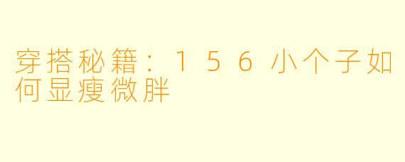 穿搭秘籍：156小个子如何显瘦微胖