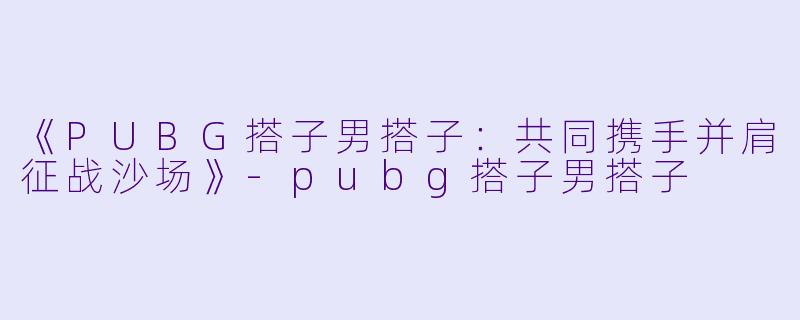 《PUBG搭子男搭子：共同携手并肩征战沙场》-pubg搭子男搭子