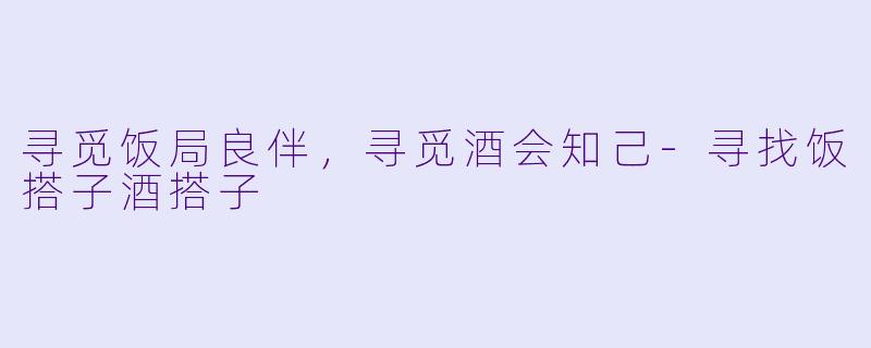 寻觅饭局良伴，寻觅酒会知己-寻找饭搭子酒搭子