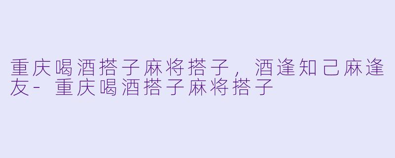 重庆喝酒搭子麻将搭子，酒逢知己麻逢友-重庆喝酒搭子麻将搭子