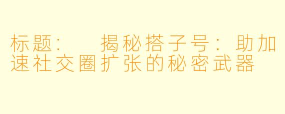 标题: 揭秘搭子号：助加速社交圈扩张的秘密武器