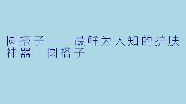 圆搭子——最鲜为人知的护肤神器-圆搭子