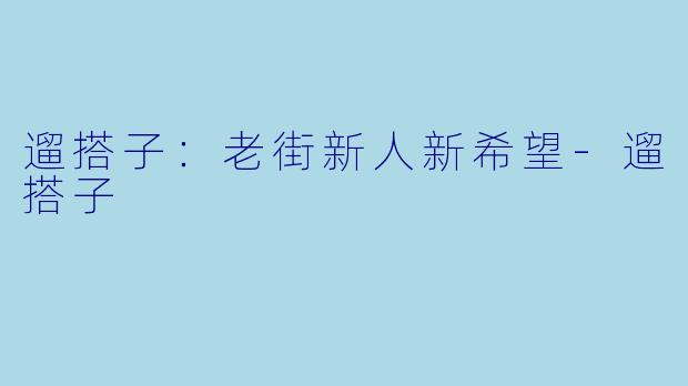 遛搭子:老街新人新希望