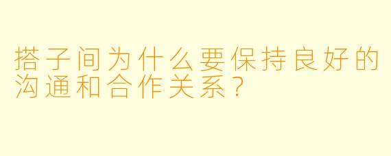 搭子间为什么要保持良好的沟通和合作关系？