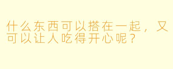 什么东西可以搭在一起，又可以让人吃得开心呢？