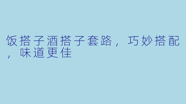 饭搭子酒搭子套路，巧妙搭配，味道更佳