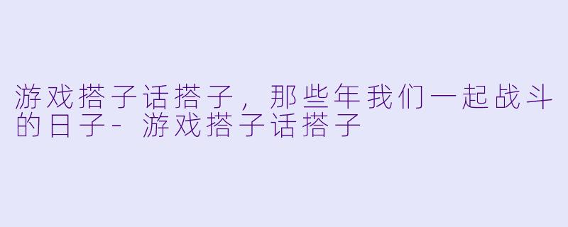 游戏搭子话搭子，那些年我们一起战斗的日子-游戏搭子话搭子