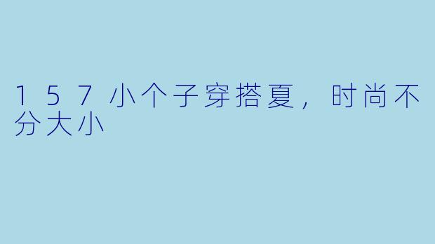 157小个子穿搭夏，时尚不分大小