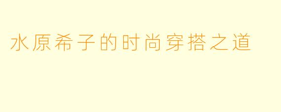 水原希子的时尚穿搭之道