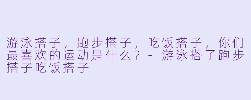 游泳搭子，跑步搭子，吃饭搭子，你们最喜欢的运动是什么？