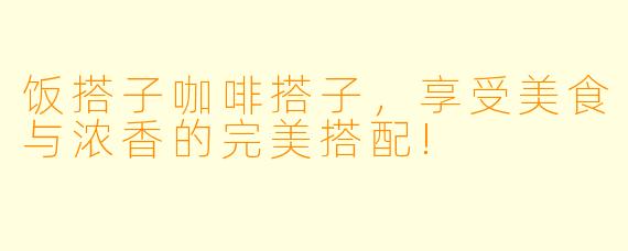 饭搭子咖啡搭子，享受美食与浓香的完美搭配!