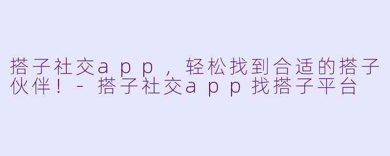 搭子社交app，轻松找到合适的搭子伙伴！-搭子社交app找搭子平台