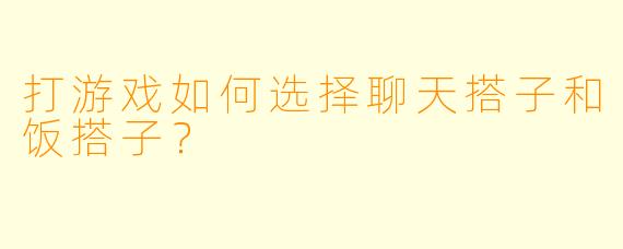 打游戏如何选择聊天搭子和饭搭子？