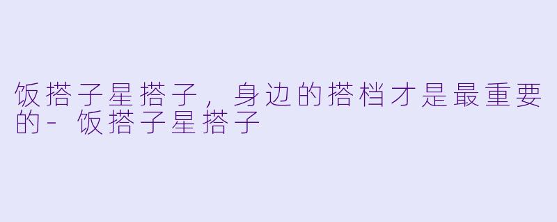 饭搭子星搭子，身边的搭档才是最重要的-饭搭子星搭子