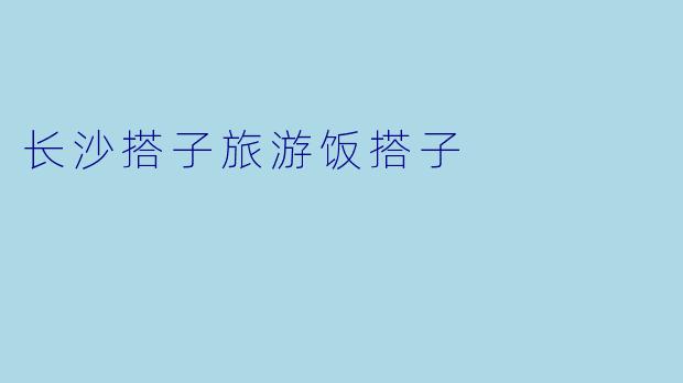 长沙搭子旅游饭搭子