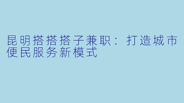 昆明搭搭搭子兼职：打造城市便民服务新模式