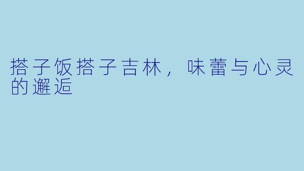 搭子饭搭子吉林，味蕾与心灵的邂逅
