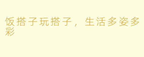 饭搭子玩搭子，生活多姿多彩