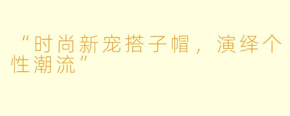 “时尚新宠搭子帽，演绎个性潮流”