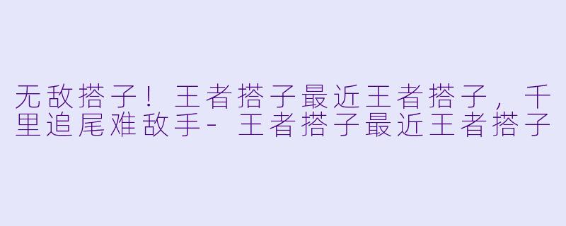 无敌搭子!王者搭子最近王者搭子,千里追尾难敌手