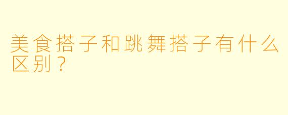 美食搭子和跳舞搭子有什么区别？