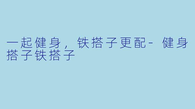 一起健身，铁搭子更配-健身搭子铁搭子