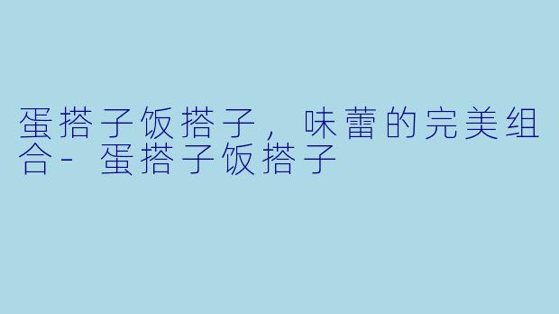 蛋搭子饭搭子，味蕾的完美组合-蛋搭子饭搭子