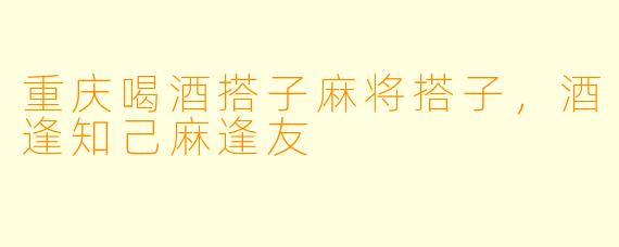 重庆喝酒搭子麻将搭子，酒逢知己麻逢友