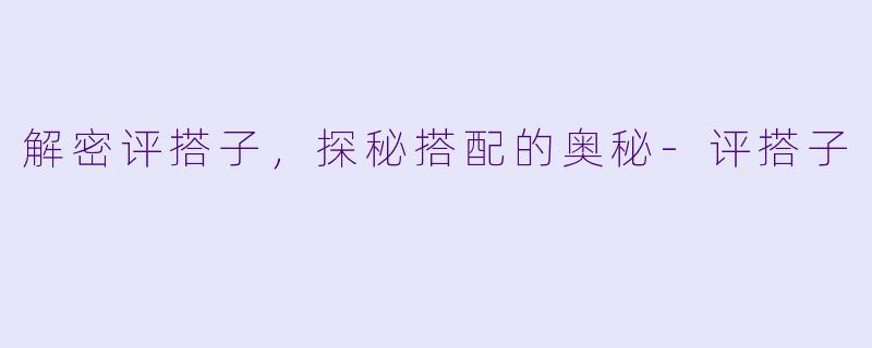 解密评搭子，探秘搭配的奥秘-评搭子