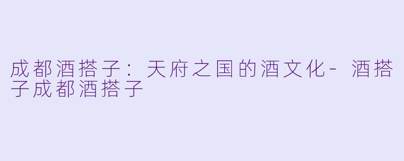 成都酒搭子：天府之国的酒文化-酒搭子成都酒搭子