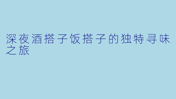 深夜酒搭子饭搭子的独特寻味之旅