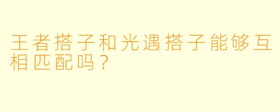 王者搭子和光遇搭子能够互相匹配吗？