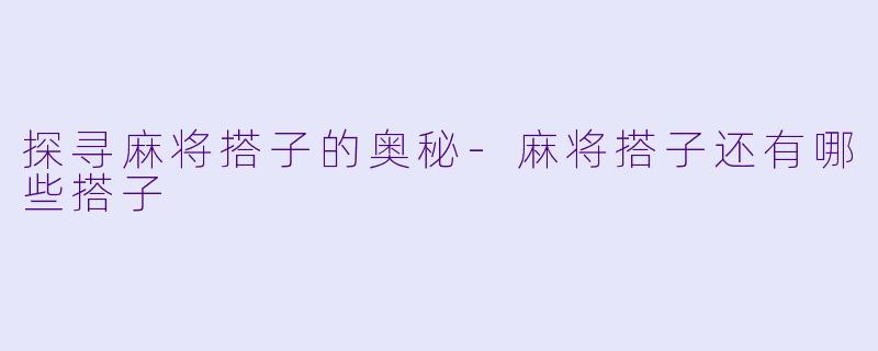 探寻麻将搭子的奥秘-麻将搭子还有哪些搭子