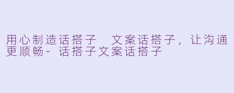 用心制造话搭子 文案话搭子，让沟通更顺畅-话搭子文案话搭子