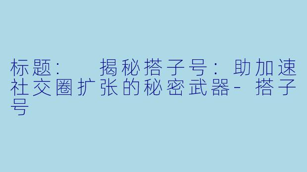 标题: 揭秘搭子号：助加速社交圈扩张的秘密武器-搭子号