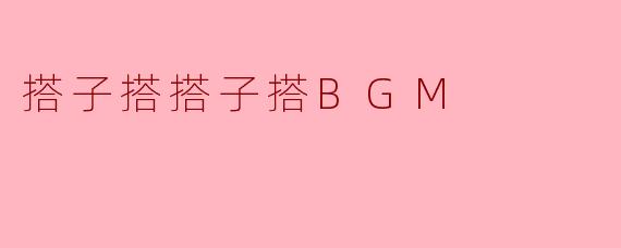 搭子搭搭子搭BGM是什么意思？