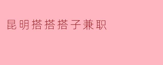 昆明搭搭搭子兼职:打造城市便民服务新模式