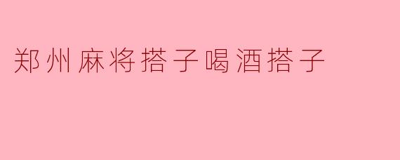 醉酒中的郑州麻将乐趣