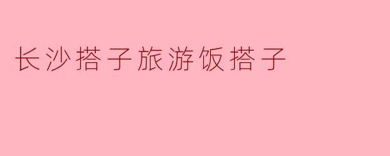长沙搭子旅游饭搭子